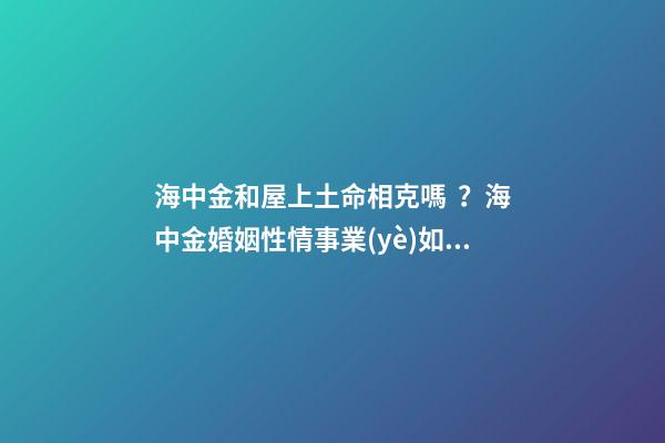 海中金和屋上土命相克嗎？海中金婚姻性情事業(yè)如何